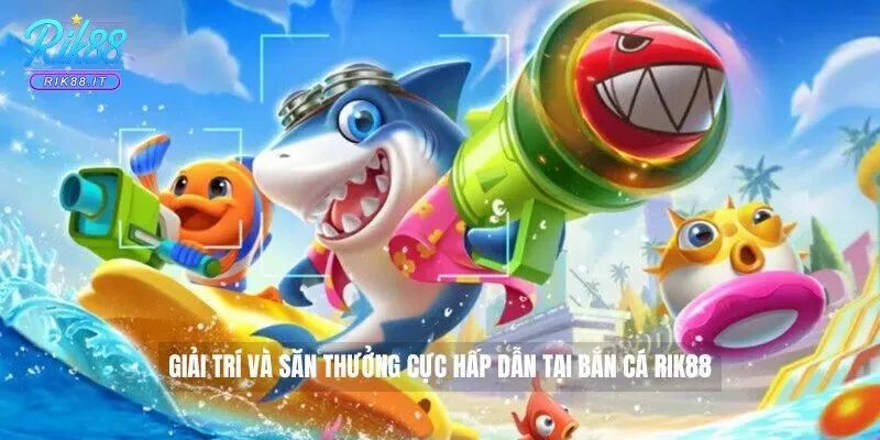 Giải trí và săn thưởng cực hấp dẫn tại Bắn Cá Rik88
